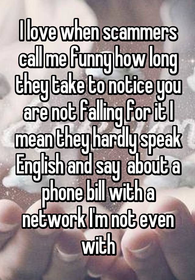 I love when scammers call me funny how long they take to notice you are not falling for it I mean they hardly speak English and say  about a phone bill with a network I'm not even with