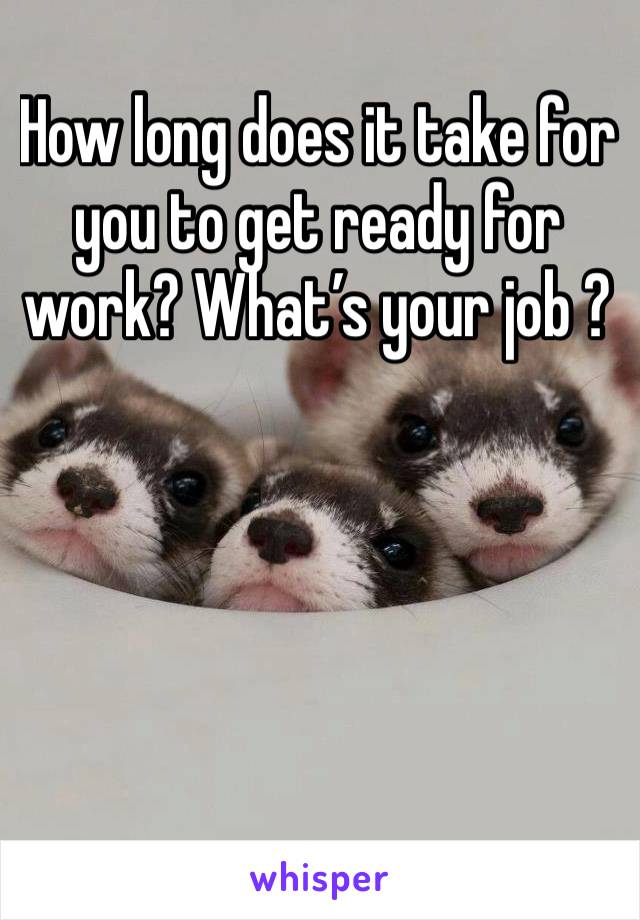 How long does it take for you to get ready for work? What’s your job ?