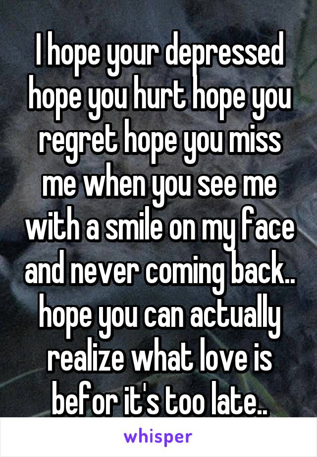 I hope your depressed hope you hurt hope you regret hope you miss me when you see me with a smile on my face and never coming back.. hope you can actually realize what love is befor it's too late..