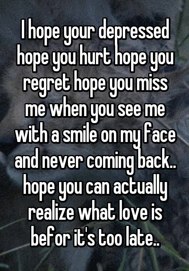 I hope your depressed hope you hurt hope you regret hope you miss me when you see me with a smile on my face and never coming back.. hope you can actually realize what love is befor it's too late..