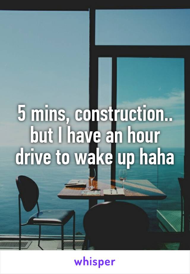 5 mins, construction.. but I have an hour drive to wake up haha