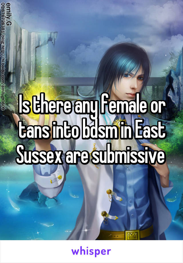 Is there any female or tans into bdsm in East Sussex are submissive 