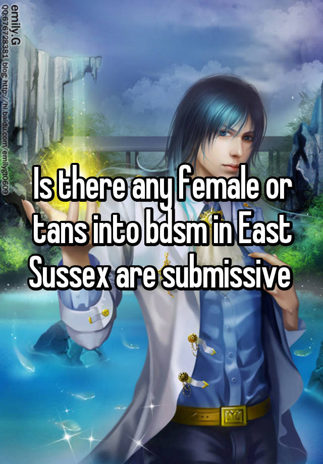 Is there any female or tans into bdsm in East Sussex are submissive 