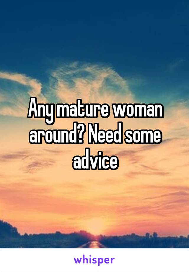 Any mature woman around? Need some advice