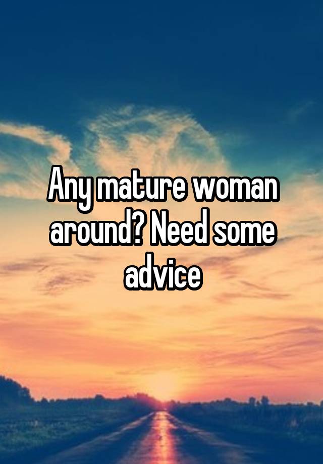 Any mature woman around? Need some advice