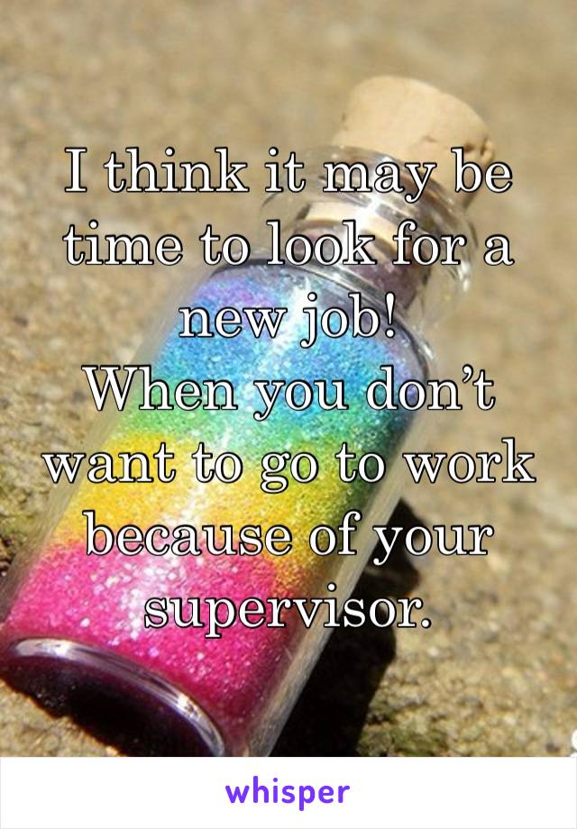 I think it may be time to look for a new job! 
When you don’t want to go to work because of your supervisor. 