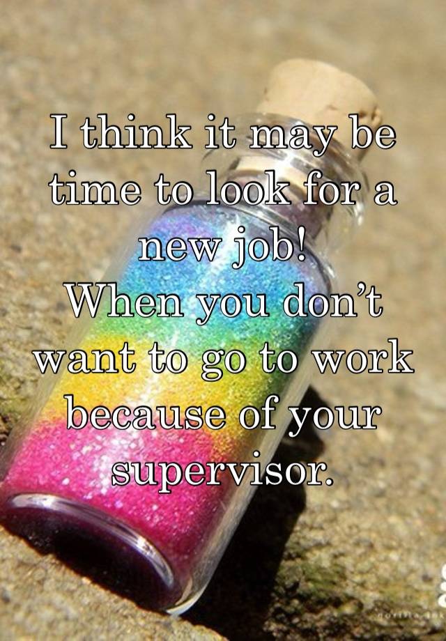 I think it may be time to look for a new job! 
When you don’t want to go to work because of your supervisor. 