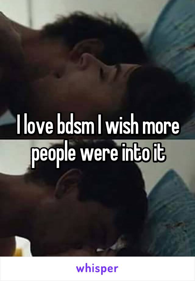 I love bdsm I wish more people were into it