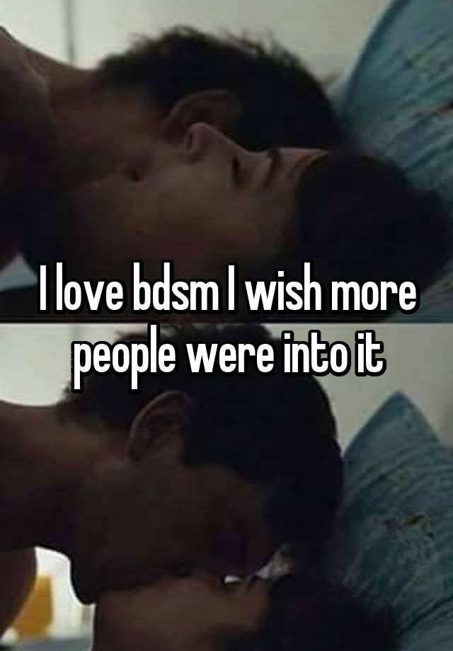 I love bdsm I wish more people were into it