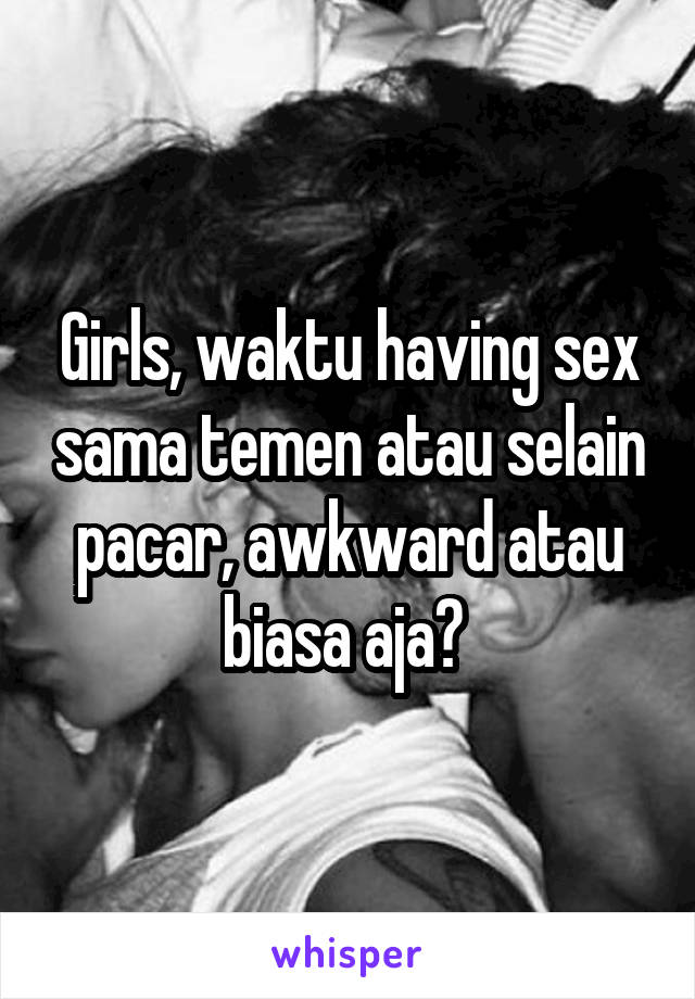 Girls, waktu having sex sama temen atau selain pacar, awkward atau biasa aja? 