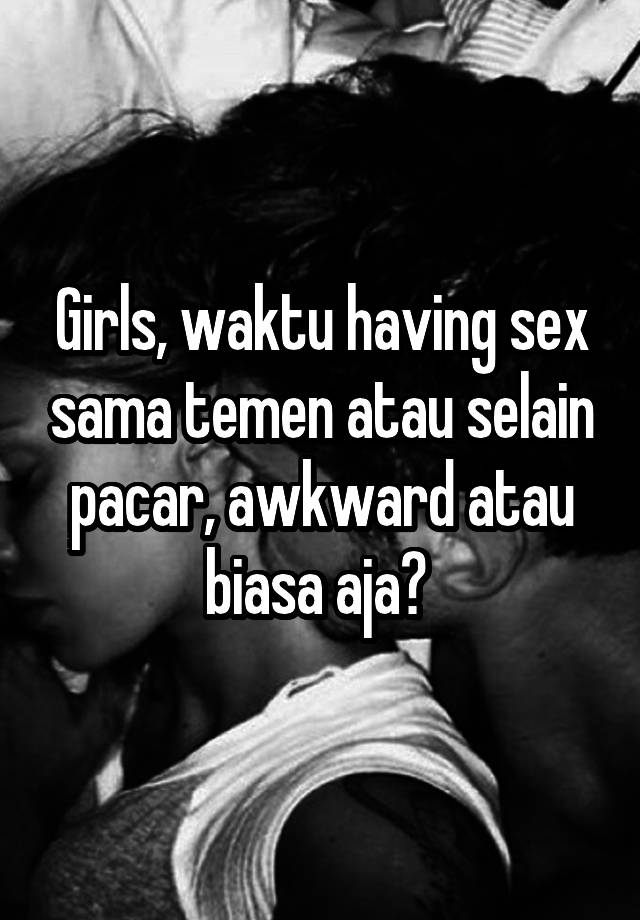 Girls, waktu having sex sama temen atau selain pacar, awkward atau biasa aja? 