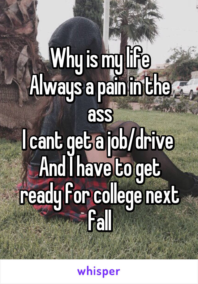 Why is my life
Always a pain in the ass
I cant get a job/drive 
And I have to get ready for college next fall