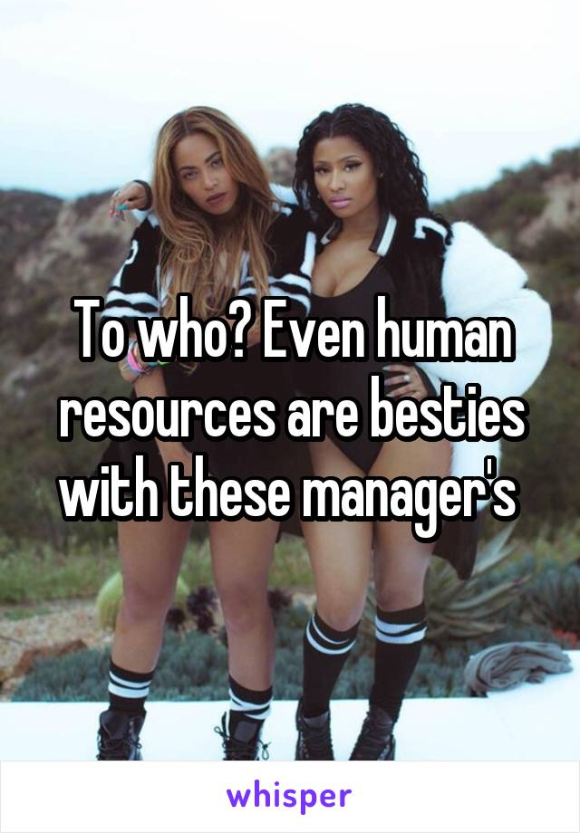 To who? Even human resources are besties with these manager's 