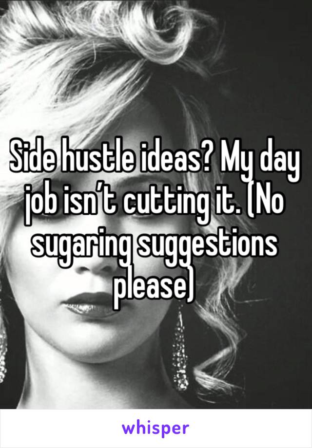 Side hustle ideas? My day job isn’t cutting it. (No sugaring suggestions please) 