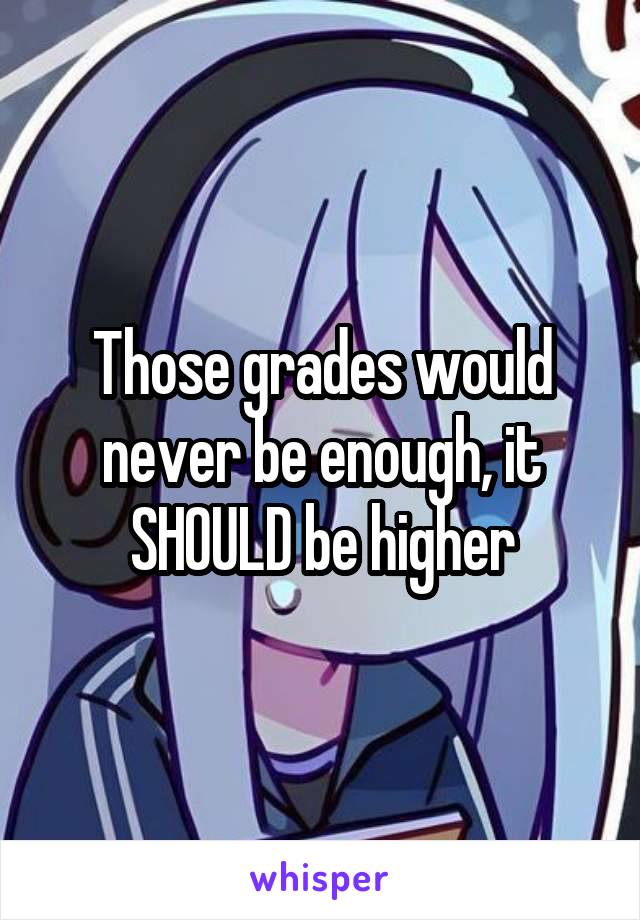 Those grades would never be enough, it SHOULD be higher