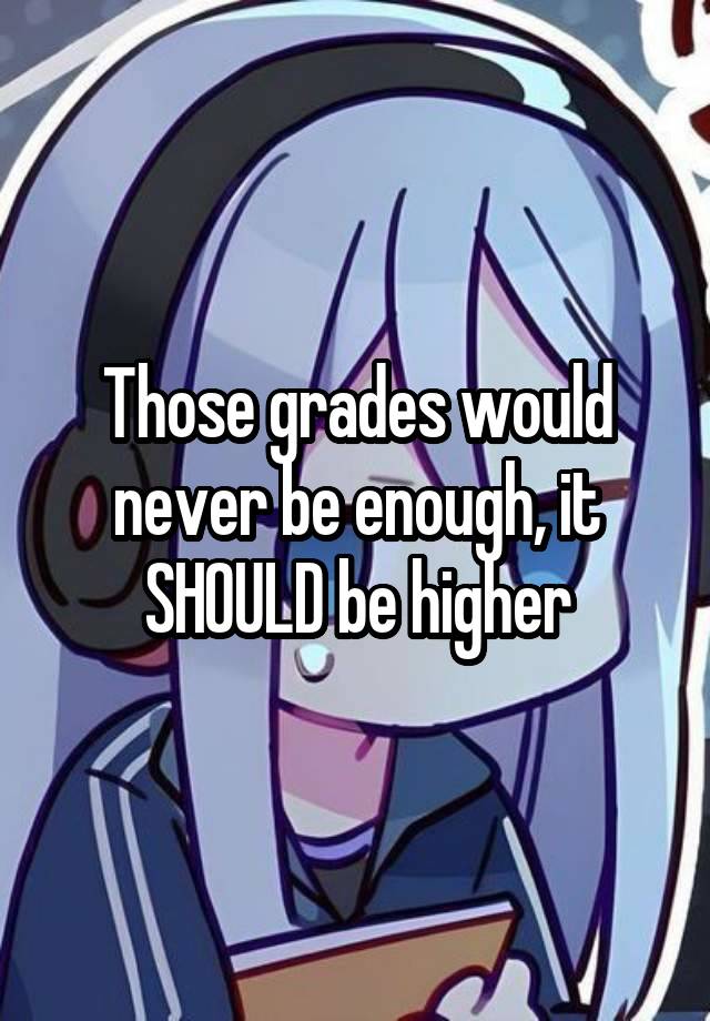 Those grades would never be enough, it SHOULD be higher