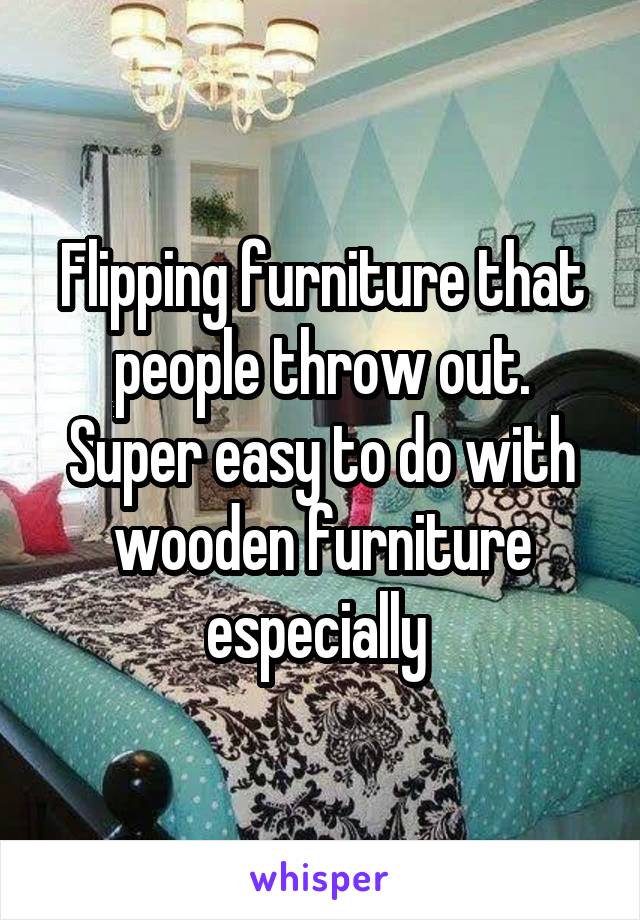 Flipping furniture that people throw out. Super easy to do with wooden furniture especially 