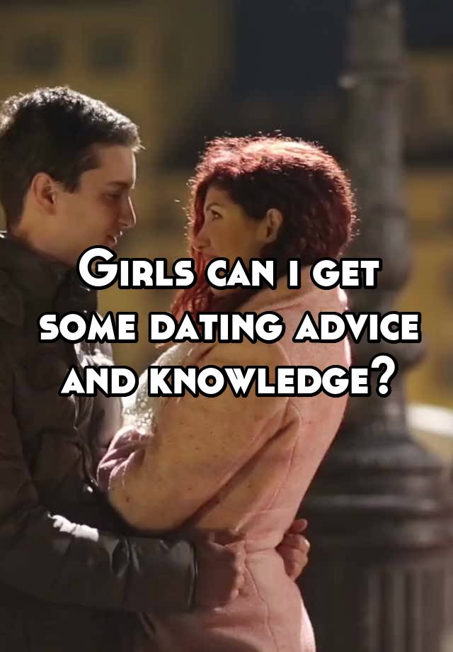 Girls can i get some dating advice and knowledge?