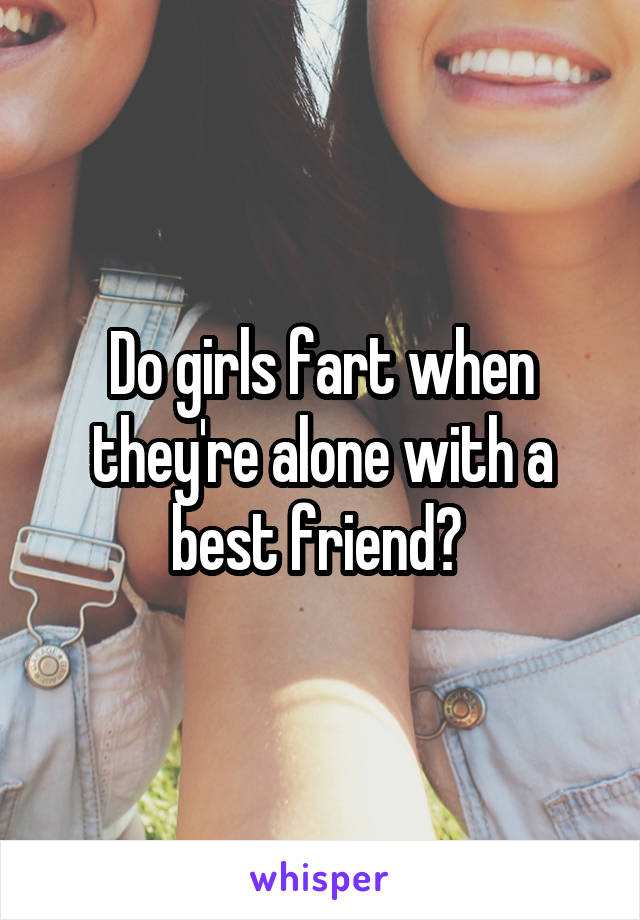 Do girls fart when they're alone with a best friend? 