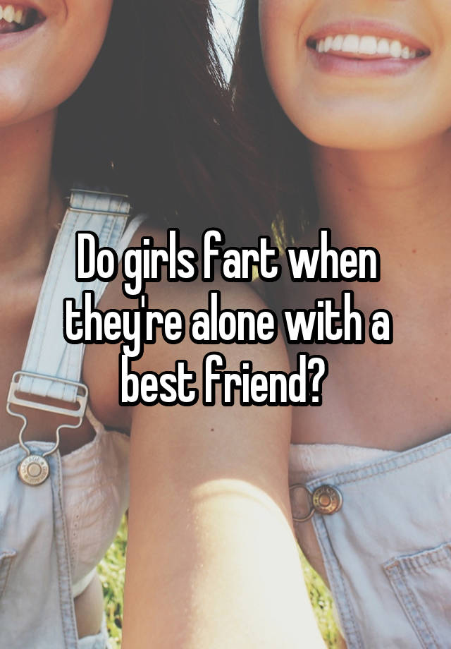 Do girls fart when they're alone with a best friend? 