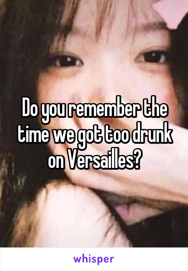 Do you remember the time we got too drunk on Versailles?