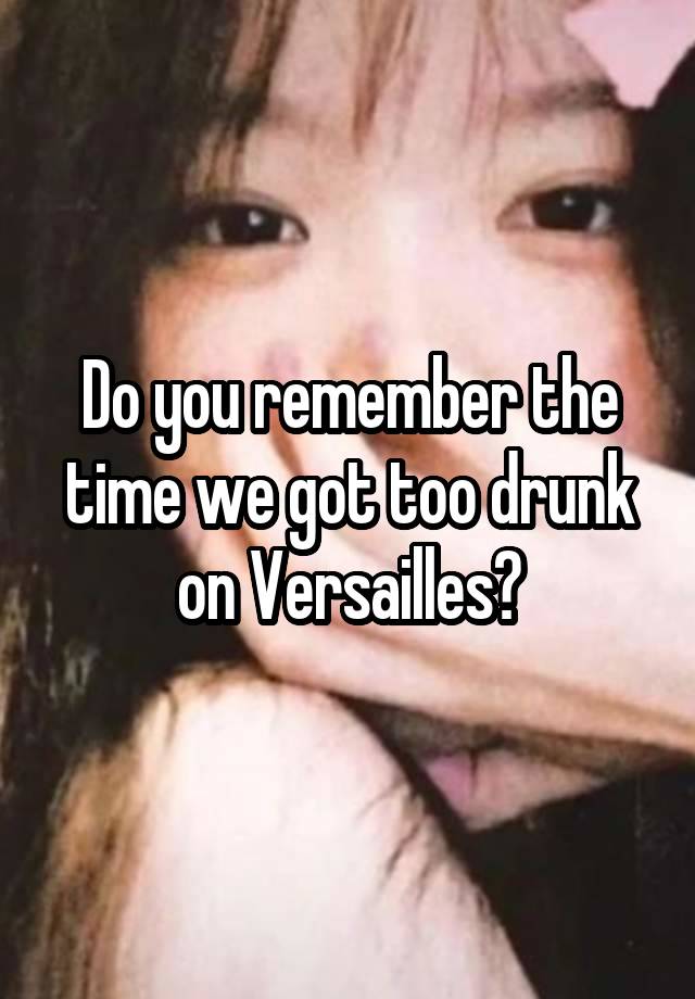 Do you remember the time we got too drunk on Versailles?