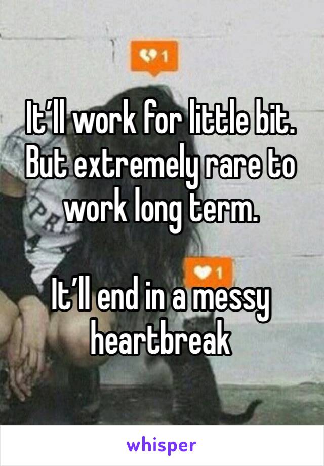 It’ll work for little bit.  But extremely rare to work long term. 

It’ll end in a messy heartbreak