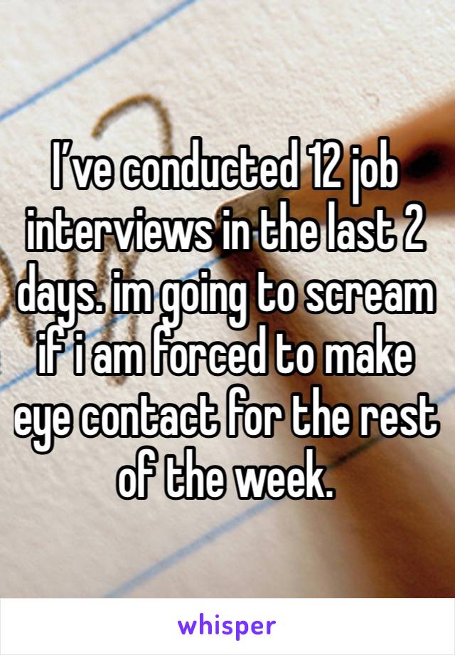 I’ve conducted 12 job interviews in the last 2 days. im going to scream if i am forced to make eye contact for the rest of the week. 