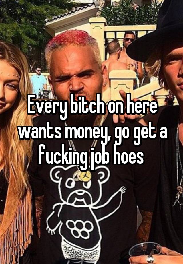 Every bitch on here wants money, go get a fucking job hoes 