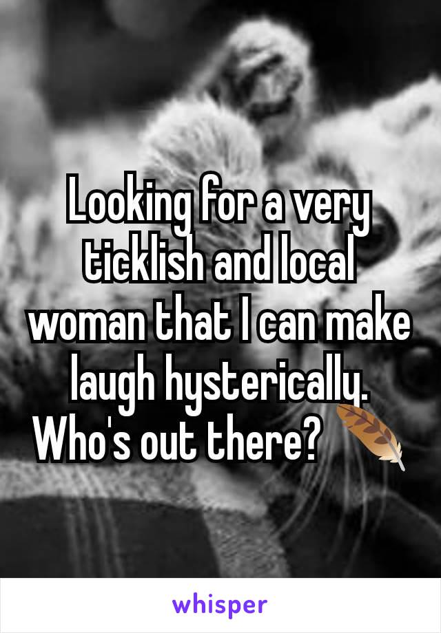 Looking for a very ticklish and local woman that I can make laugh hysterically.  Who's out there? 🪶