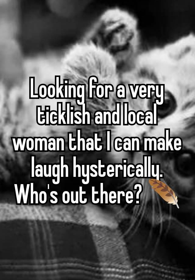 Looking for a very ticklish and local woman that I can make laugh hysterically.  Who's out there? 🪶