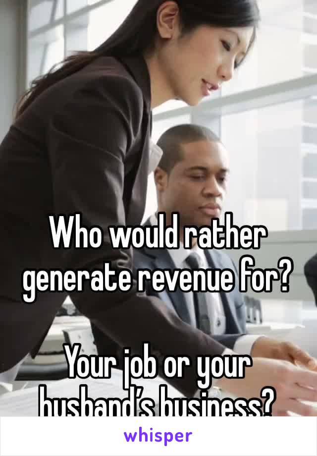 Who would rather generate revenue for? 

Your job or your husband’s business?