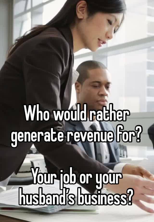 Who would rather generate revenue for? 

Your job or your husband’s business?