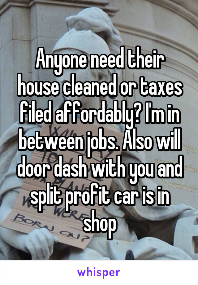 Anyone need their house cleaned or taxes filed affordably? I'm in between jobs. Also will door dash with you and split profit car is in shop