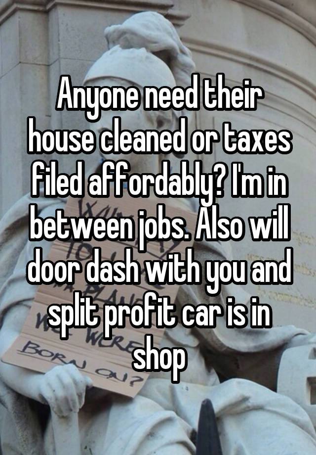 Anyone need their house cleaned or taxes filed affordably? I'm in between jobs. Also will door dash with you and split profit car is in shop