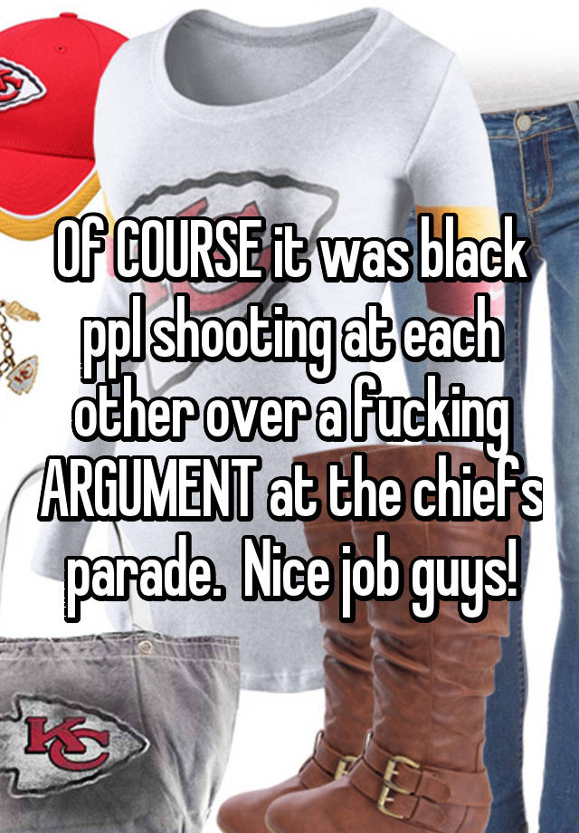 Of COURSE it was black ppl shooting at each other over a fucking ARGUMENT at the chiefs parade.  Nice job guys!