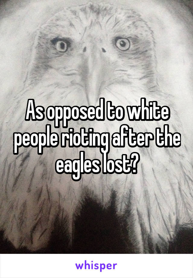 As opposed to white people rioting after the eagles lost?