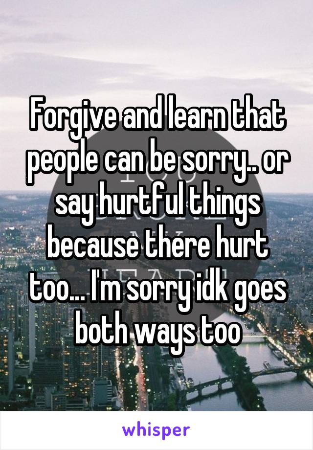 Forgive and learn that people can be sorry.. or say hurtful things because there hurt too... I'm sorry idk goes both ways too