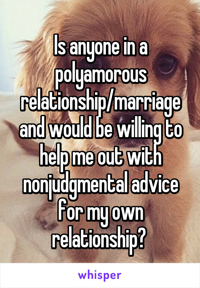 Is anyone in a polyamorous relationship/marriage and would be willing to help me out with nonjudgmental advice for my own relationship? 