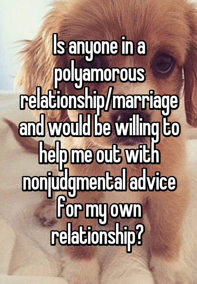 Is anyone in a polyamorous relationship/marriage and would be willing to help me out with nonjudgmental advice for my own relationship? 