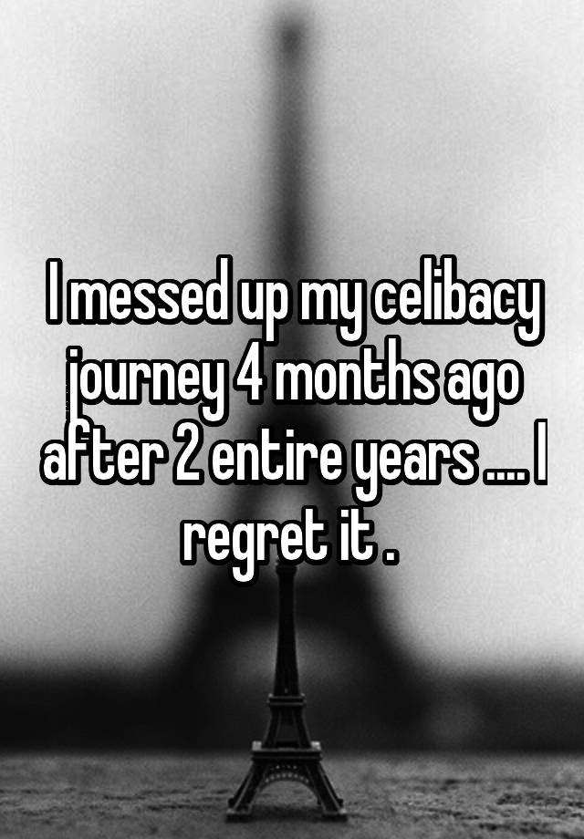 I messed up my celibacy journey 4 months ago after 2 entire years .... I regret it . 