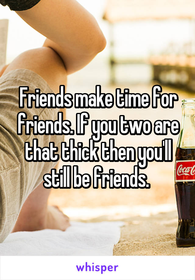 Friends make time for friends. If you two are that thick then you'll still be friends. 