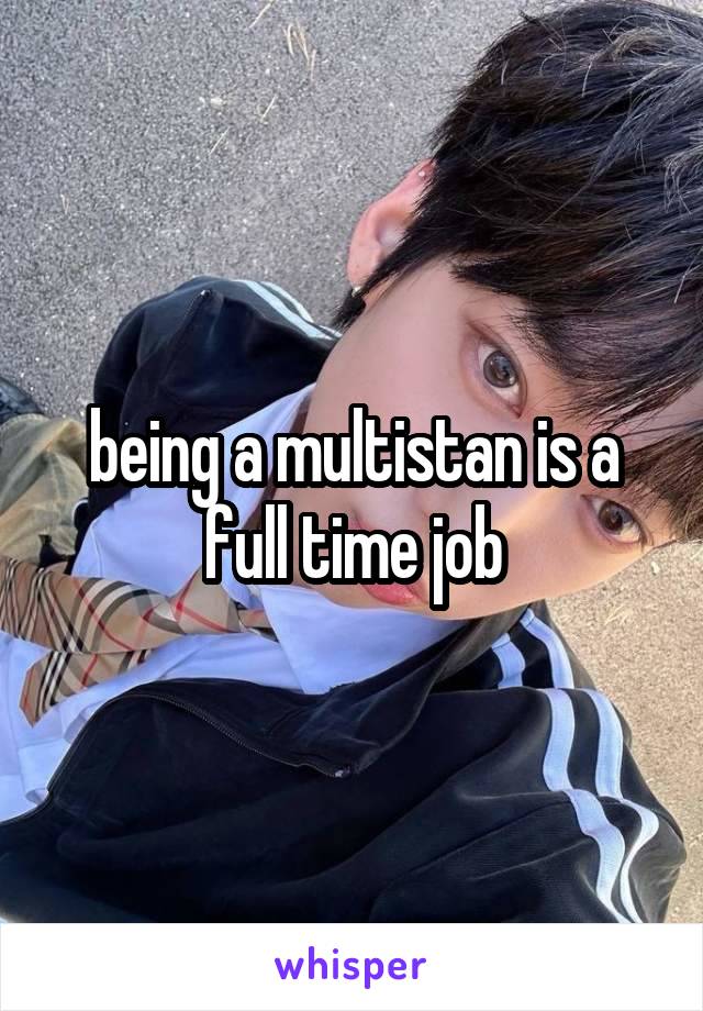 being a multistan is a full time job