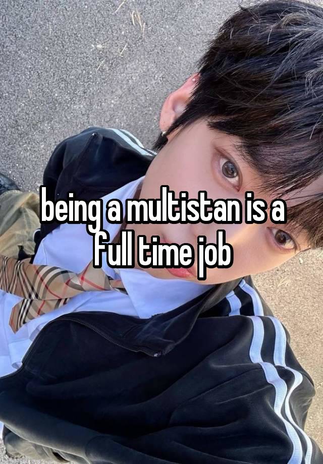 being a multistan is a full time job