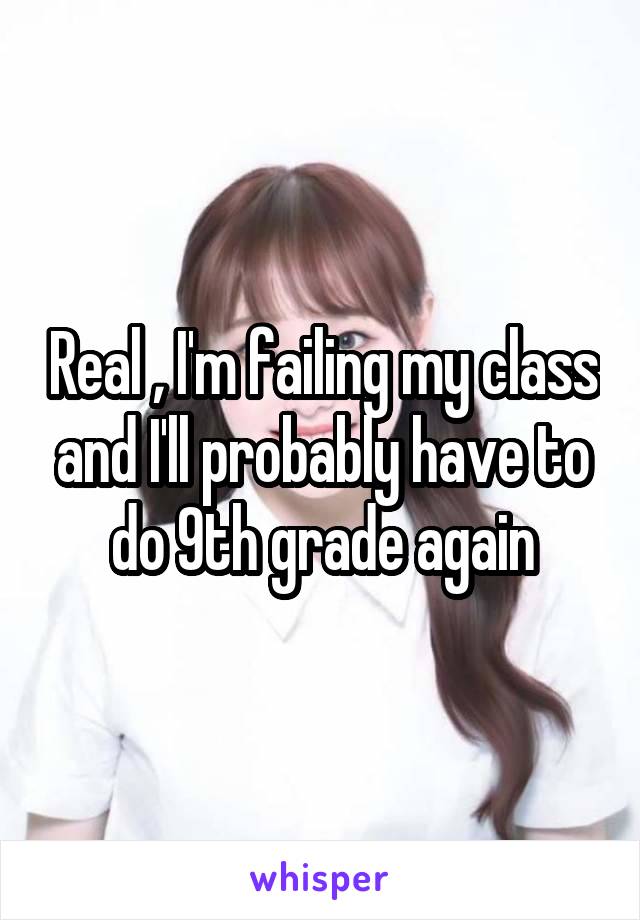 Real , I'm failing my class and I'll probably have to do 9th grade again