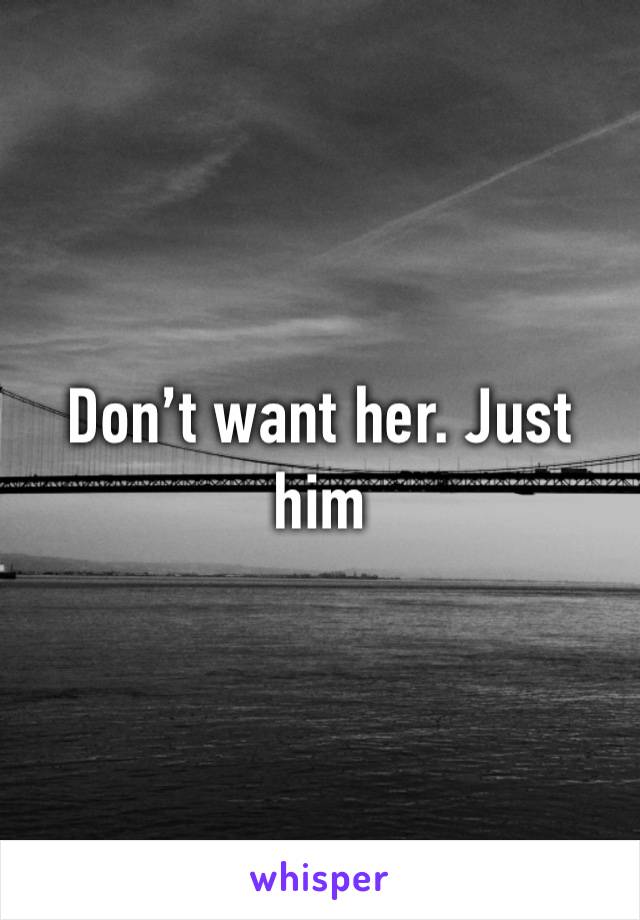 Don’t want her. Just him