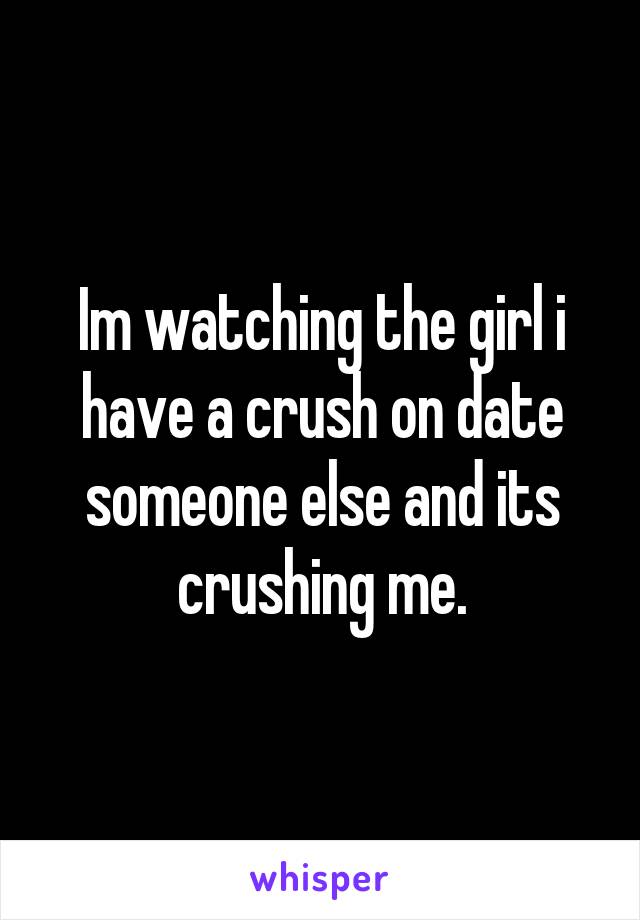 Im watching the girl i have a crush on date someone else and its crushing me.