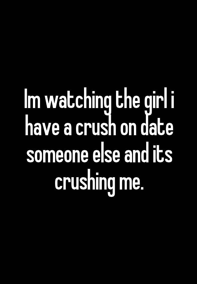 Im watching the girl i have a crush on date someone else and its crushing me.