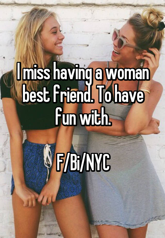 I miss having a woman best friend. To have fun with.

F/Bi/NYC