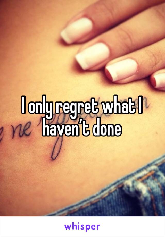 I only regret what I haven’t done